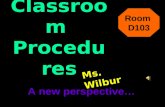Classroom Procedures A new perspective… M s. W i l b u r Room D103.