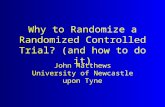 Why to Randomize a Randomized Controlled Trial? (and how to do it) John Matthews University of Newcastle upon Tyne.