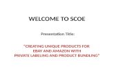 WELCOME TO SCOE WELCOME TO SCOE Presentation Title: “CREATING UNIQUE PRODUCTS FOR EBAY AND AMAZON WITH PRIVATE LABELING AND PRODUCT BUNDLING”