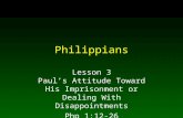 Philippians Lesson 3 Paul’s Attitude Toward His Imprisonment or Dealing With Disappointments Php 1:12-26.
