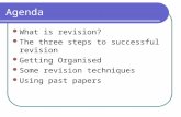 Agenda What is revision? The three steps to successful revision Getting Organised Some revision techniques Using past papers.