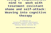 Using a compassionate mind to work with treatment resistant shame and self-attack: Weaving into cognitive therapy Dr Deborah Lee Consultant Clinical Psychologist.