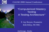 CLEAR 2008 Annual Conference Anchorage, Alaska “Computerized Mastery Testing A Testing Architecture” F. Jay Breyer, Prometric Bob Riley, NCTRC.