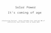 Solar Power It’s coming of age Interesting factoid: Solar consumes less land per MW of electricity than either coal or hydro dams.
