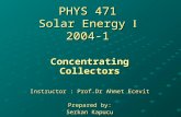 PHYS 471 Solar Energy  2004-1 Concentrating Collectors Instructor : Prof.Dr Ahmet Ecevit Prepared by: Serkan Kapucu.
