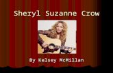 Sheryl Suzanne Crow By Kelsey McMillan. Basic Info Born on February 11, 1962 in Kenneth, Missouri Sheryl went to college for music education After college.