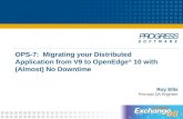 OPS-7: Migrating your Distributed Application from V9 to OpenEdge ® 10 with (Almost) No Downtime Roy Ellis Principal QA Engineer.