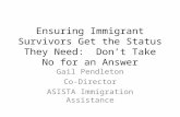 Ensuring Immigrant Survivors Get the Status They Need: Don’t Take No for an Answer Gail Pendleton Co-Director ASISTA Immigration Assistance