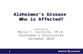 1 Alzheimer’s Disease Who is Affected? Presented by Maria C. Carrillo, Ph.D. Alzheimer’s Association December 2010.
