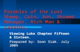 Parables of the Lost Sheep, Coin, Son, Shrewd Manager, Rich Man & Lazarus… Viewing Luke Chapter Fifteen & Sixteen. Prepared by: Soon Siak. July 2009.