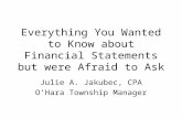 Everything You Wanted to Know about Financial Statements but were Afraid to Ask Julie A. Jakubec, CPA O’Hara Township Manager.
