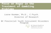 Focus on Anger in the Treatment of Gambling Problems Lorne Korman, Ph.D., C.Psych. Director of Research BC Provincial Youth Concurrent Disorders Program.