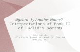 Algebra by Another Name ? Interpretations of Book II of Euclid's Elements John Little Holy Cross Summer Mathematical Seminar June 25, 2014.