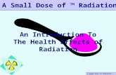 A Small Dose of Radiation – 3/15/04 An Introduction To The Health Effects of Radiation A Small Dose of ™ Radiation.