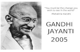 GANDHI JAYANTI 2005 “You must be the change you wish to see in the world” -Mahatma Gandhi.