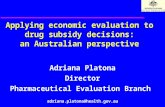 1 Applying economic evaluation to drug subsidy decisions: an Australian perspective Adriana Platona Director Pharmaceutical Evaluation Branch adriana.platona@health.gov.au.