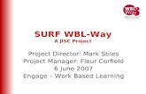 SURF WBL-Way A JISC Project Project Director: Mark Stiles Project Manager: Fleur Corfield 6 June 2007 Engage – Work Based Learning.