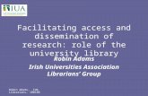 Robin Adams, IUA Librarians, 100108 Facilitating access and dissemination of research: role of the university library Robin Adams Irish Universities Association.
