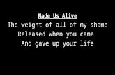 Made Us Alive The weight of all of my shame Released when you came And gave up your life.