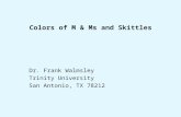 Colors of M & Ms and Skittles Dr. Frank Walmsley Trinity University San Antonio, TX 78212.