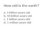 How old is the earth? a. 5 billion years old b. 50 billion years old c. 1 billion years old d. 1 million years old.