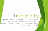 Integrity A good name is rather to be chosen than great riches, and loving favor rather than silver and gold. Prov. 22:1 (KJV)