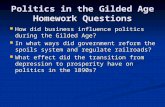 Politics in the Gilded Age Homework Questions How did business influence politics during the Gilded Age? How did business influence politics during the