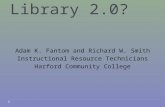 Library 2.0? Adam K. Fantom and Richard W. Smith Instructional Resource Technicians Harford Community College.