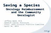 Saving a Species Oncology Reimbursement and the Community Oncologist Jeffery Ward, M.D. Swedish Cancer Institute Chair, ASCO Clinical Practice Committee.