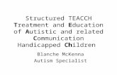 Structured TEACCH Treatment and Education of Autistic and related Communication Handicapped Children Blanche McKenna Autism Specialist.