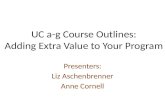 UC a-g Course Outlines: Adding Extra Value to Your Program Presenters: Liz Aschenbrenner Anne Cornell.
