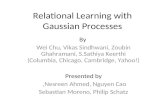 Relational Learning with Gaussian Processes By Wei Chu, Vikas Sindhwani, Zoubin Ghahramani, S.Sathiya Keerthi (Columbia, Chicago, Cambridge, Yahoo!) Presented.