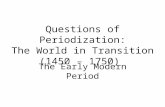 Questions of Periodization: The World in Transition (1450 – 1750) The Early Modern Period.