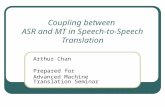 Coupling between ASR and MT in Speech-to- Speech Translation Arthur Chan Prepared for Advanced Machine Translation Seminar.