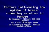 Factors influencing low uptake of breast screening services in Dundee Dr Rosemary Millar: StR NHS Tayside Dr Julie Cavanagh: CPHM Dr Elizabeth Magee: Public.
