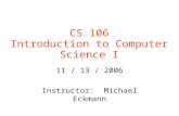 CS 106 Introduction to Computer Science I 11 / 13 / 2006 Instructor: Michael Eckmann.