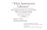 “This American Library” An experiment in academic library podcasting Explanations, rationales, statistics and a Live Demonstration LILRC Podcast@Your Library.