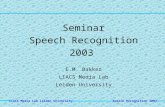 Speech Recognition 2003 LIACS Media Lab Leiden University Seminar Speech Recognition 2003 E.M. Bakker LIACS Media Lab Leiden University.