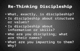 Re-Thinking Discipleship What, exactly, is discipleship? Is discipleship about structure or values? Is discipleship about information or skills? Who are