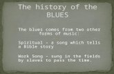 The blues comes from two other forms of music: Spiritual – a song which tells a Bible story Work Song – sung in the fields by slaves to pass the time.
