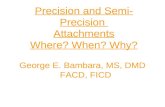 Precision and Semi- Precision Attachments Where? When? Why? George E. Bambara, MS, DMD FACD, FICD.