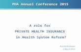 PHA Annual Conference 2015 A role for PRIVATE HEALTH INSURANCE in Health System Reform? Russell McGowan 6 March 2015.