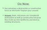 Do Now: Are volcanoes a destructive or constructive force on the Earth? Explain your answer. Answer: Both, Volcanoes are considered destructive as well.