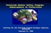 1 Pesticide Worker Safety Program: Enhancements in Protections Briefing for the Pesticide Program Dialogue Committee Workgroup February 27, 2006.