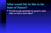 What would life be like in the State of Nature? Would people generally be good to each other or bad to each other? Would people generally be good to each.