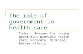 The role of government in health care Today: Reasons for having government-provided health care; Medicare; Medicaid; Reform efforts.