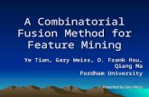 A Combinatorial Fusion Method for Feature Mining Ye Tian, Gary Weiss, D. Frank Hsu, Qiang Ma Fordham University Presented by Gary Weiss.
