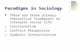 Paradigms in Sociology There are three primary theoretical frameworks to interpret social life 1. Functionalism 2. Conflict Perspective 3. Symbolic Interactionism.