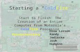 Starting a “Cold Fire ” Start to Finish: The Creation of an Entire Computer from Motorola’s Cold Fire Processor Pyrotechnicians : Drew Larson Randy Jedlicka.