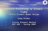 Hydro-Forming a Steel Tube Finite Element Model Design Greg Wilmes Finite Element Method MIE 605 – Spring 2003.